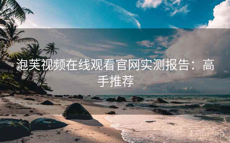 泡芙视频在线观看官网实测报告：高手推荐