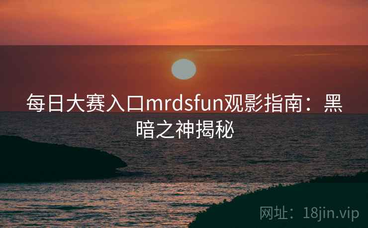 每日大赛入口mrdsfun观影指南：黑暗之神揭秘