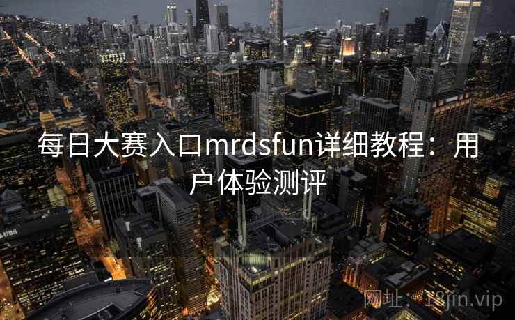 每日大赛入口mrdsfun详细教程：用户体验测评