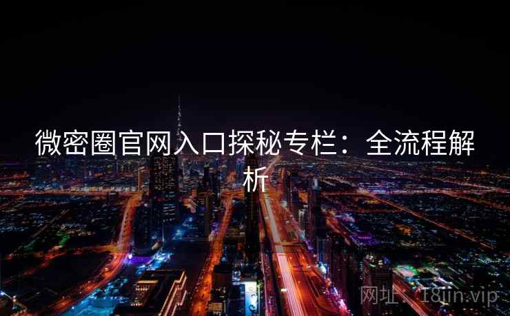 微密圈官网入口探秘专栏：全流程解析