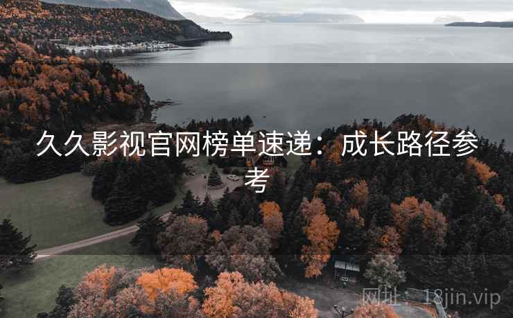 久久影视官网榜单速递：成长路径参考