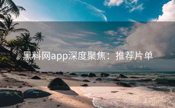 黑料网app深度聚焦：推荐片单