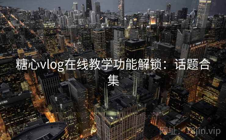 糖心vlog在线教学功能解锁：话题合集