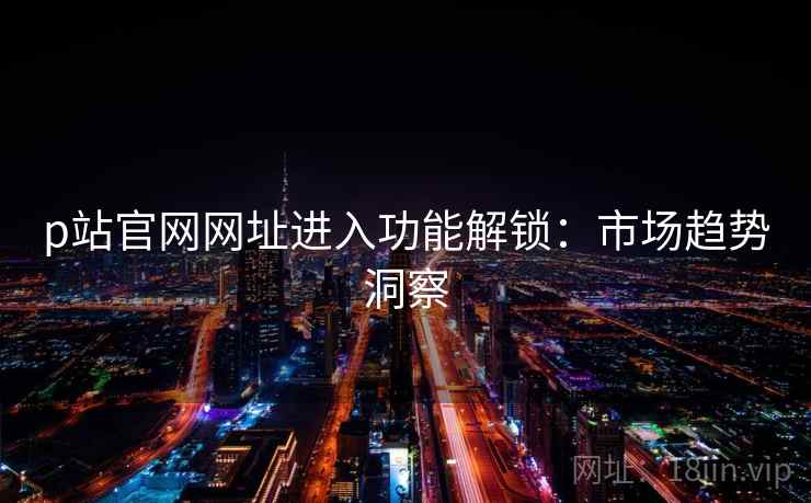 p站官网网址进入功能解锁：市场趋势洞察