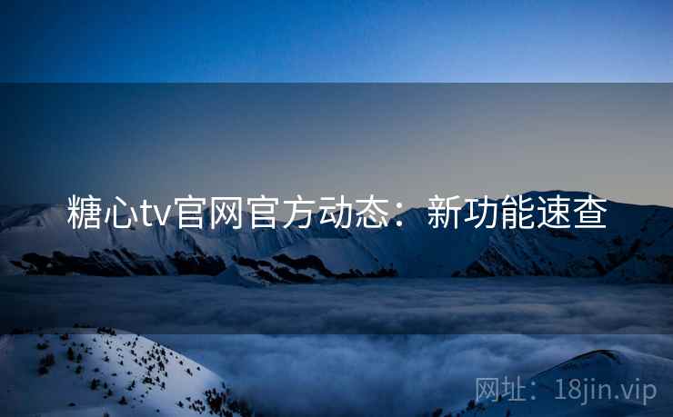 糖心tv官网官方动态:新功能速查