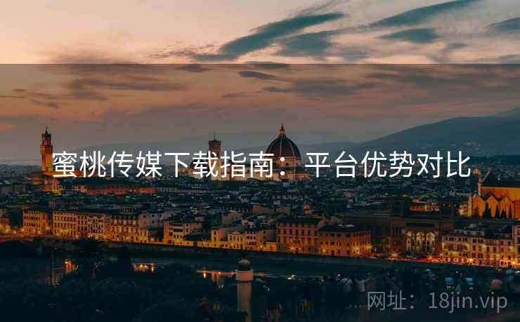 蜜桃传媒下载指南：平台优势对比