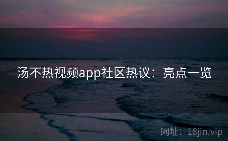 汤不热视频app社区热议：亮点一览