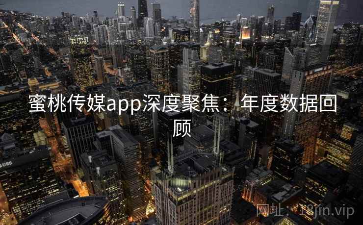蜜桃传媒app深度聚焦:年度数据回顾