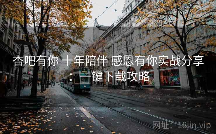 杏吧有你 十年陪伴 感恩有你实战分享：一键下载攻略