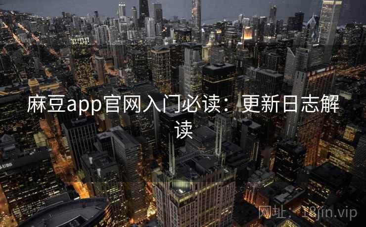 麻豆app官网入门必读：更新日志解读