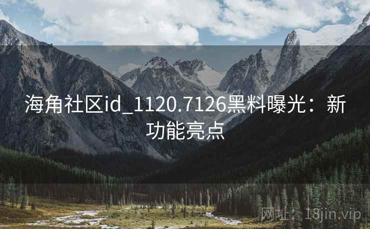 海角社区id_1120.7126黑料曝光：新功能亮点