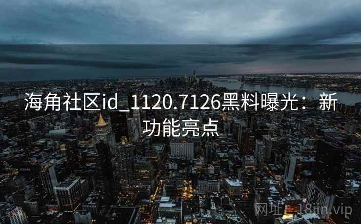 海角社区id_1120.7126黑料曝光:新功能亮点