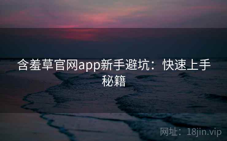 含羞草官网app新手避坑：快速上手秘籍